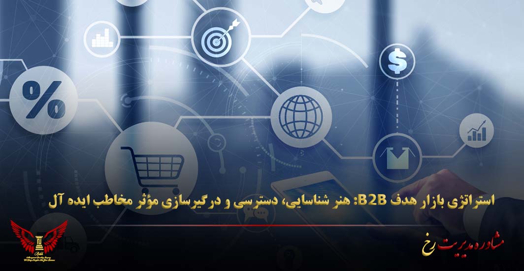 استراتژی بازار هدف B2B: هنر شناسایی، دسترسی و درگیرسازی مؤثر مخاطب ایده‌ آل - مشاوره مدیریت رخ
