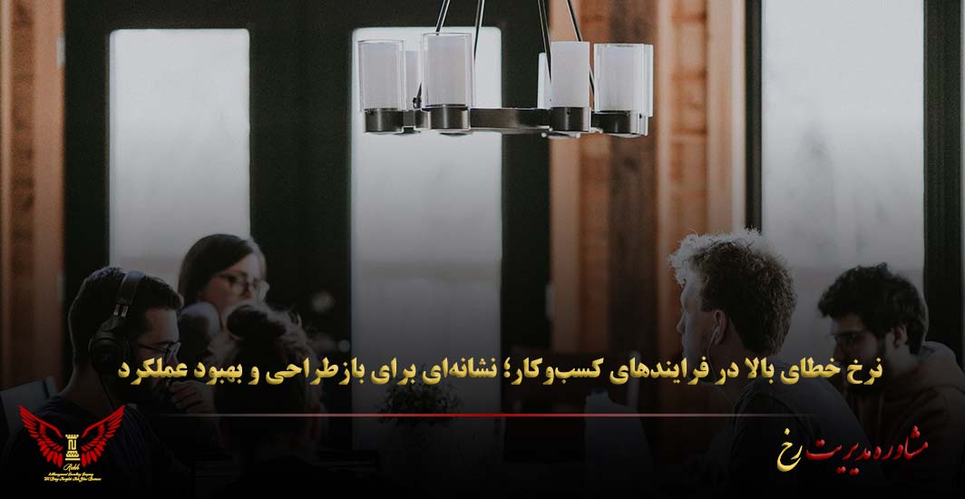 نرخ خطای بالا در فرایندهای کسب‌وکار؛ نشانه‌ای برای بازطراحی و بهبود عملکرد - مشاوره مدیریت رخ